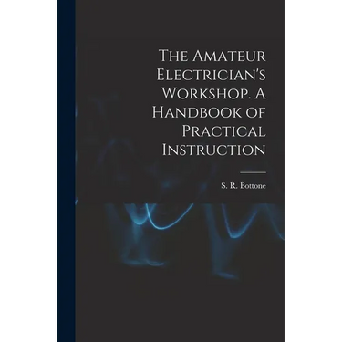 The Amateur Electrician's Workshop. A Handbook of Practical Instruction