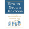 How to Grow a Backbone: 10 Strategies for Gaining Power and Influence at Work