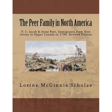 The Peer Family in North America: V. 1: Jacob & Anne Peer, Immigrants from New Jersey to Upper Canada in 1796. Revised Edition