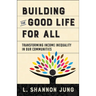 Building the Good Life for All: Transforming Income Inequality in Our Communities