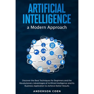 Artificial Intelligence a Modern Approach: Discover the Best Techniques for Beginners and the Revolutionary Advantages of Artificial Intelligence and