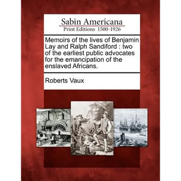 Memoirs of the Lives of Benjamin Lay and Ralph Sandiford: Two of the Earliest Public Advocates for the Emancipation of the Enslaved Africans.