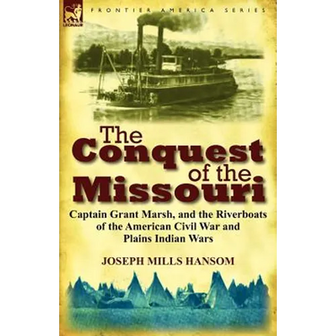 The Conquest of the Missouri: Captain Grant Marsh, and the Riverboats of the American Civil War and Plains Indian Wars