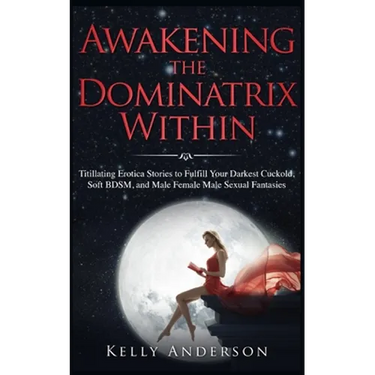 Awakening the Dominatrix Within: Titillating Erotica Stories to Fulfill Your Darkest Cuckold, Soft BDSM, and Male Female Male Sexual Fantasies
