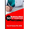 50 BUSINESS IDEAS for Health Care Professionals: A Guide for Health Care Business Ownership