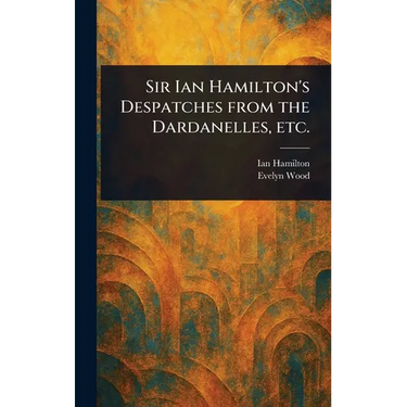 Sir Ian Hamilton's Despatches From the Dardanelles, Etc.