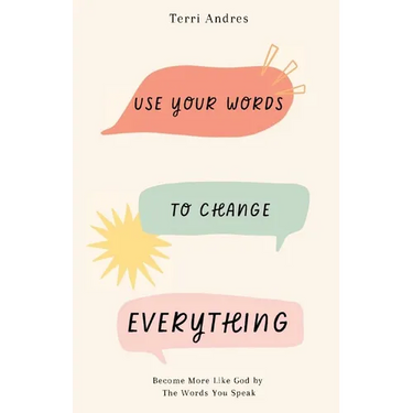 Use Your Words to Change Everything: Become More Like God by The Words You Speak