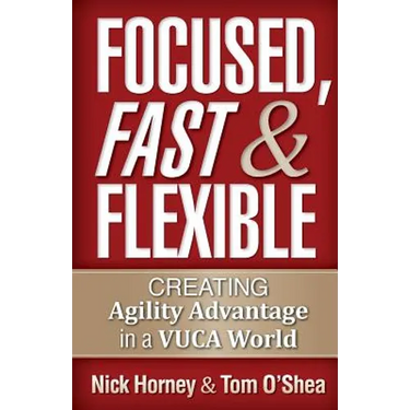 Focused, Fast and Flexible: Creating Agility Advantage in a VUCA World