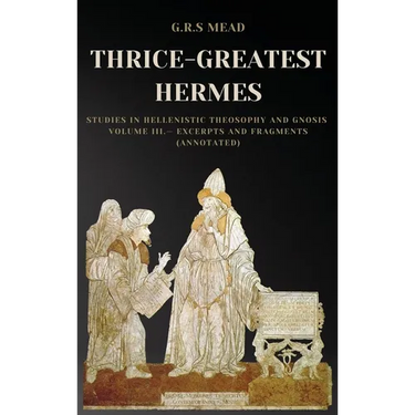 Thrice-Greatest Hermes: Studies in Hellenistic Theosophy and Gnosis Volume III.- Excerpts and Fragments (Annotated)