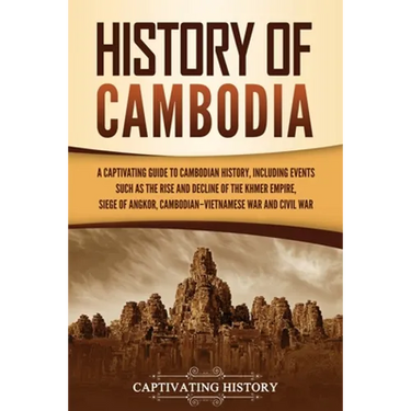 History of Cambodia: A Captivating Guide to Cambodian History, Including Events Such as the Rise and Decline of the Khmer Empire, Siege of Angkor, Cam