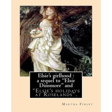 Elsie's girlhood: a sequel to "Elsie Dinsmore" and: "Elsie's holidays at Roselands". By: Martha Finley