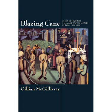 Blazing Cane: Sugar Communities, Class, and State Formation in Cuba, 1868-1959