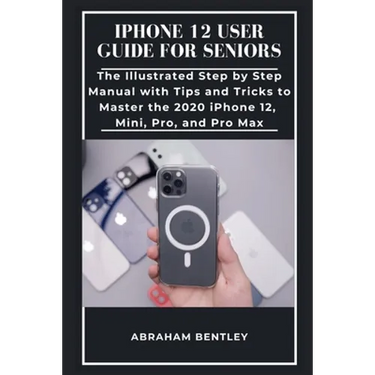 iPhone 12 User Guide for Seniors: The Illustrated Step by Step Manual with Tips and Tricks to Master the 2020 iPhone 12, Mini, Pro, and Pro Max