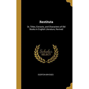 Restituta: Or, Titles, Extracts, and Characters of Old Books in English Literature, Revived