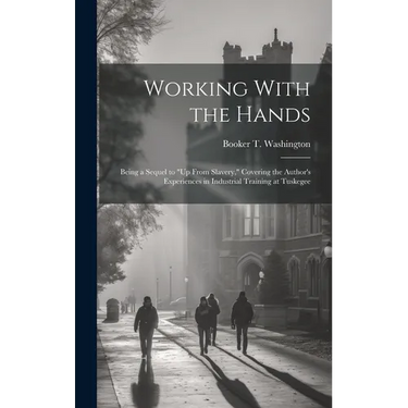 Working With the Hands: Being a Sequel to "Up From Slavery," Covering the Author's Experiences in Industrial Training at Tuskegee