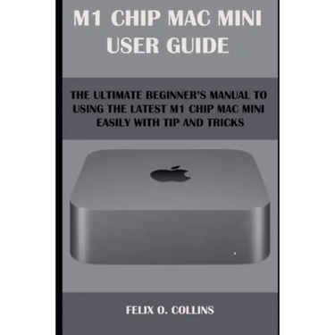M 1 Chip Mac Mini User Guide: The Ultimate Beginner's Manual to Using the Latest M 1 Chip Mac Mini with Tips and Tricks