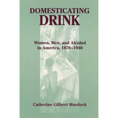 Domesticating Drink: Women, Men, and Alcohol in America, 1870-1940