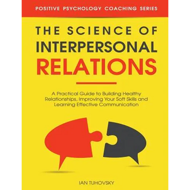 The Science of Interpersonal Relations: A Practical Guide to Building Healthy Relationships, Improving Your Soft Skills and Learning Effective Communi