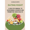 Eating Right: A Healthy Manual to Overcoming Sickness and Promoting Good Health