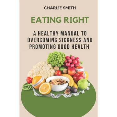 Eating Right: A Healthy Manual to Overcoming Sickness and Promoting Good Health