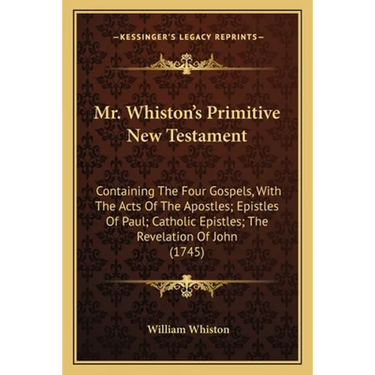 Mr. Whiston's Primitive New Testament: Containing The Four Gospels, With The Acts Of The Apostles; Epistles Of Paul; Catholic Epistles; The Revelation