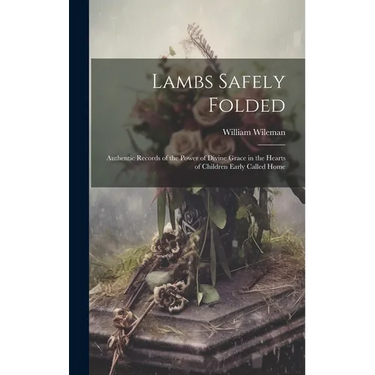 Lambs Safely Folded: Authentic Records of the Power of Divine Grace in the Hearts of Children Early Called Home