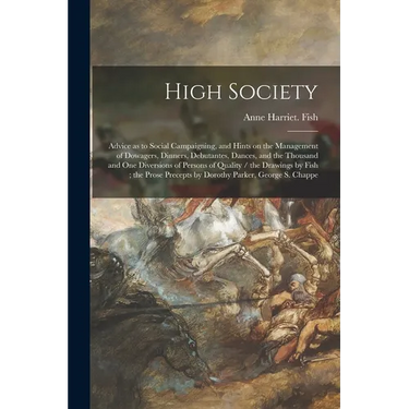 High Society: Advice as to Social Campaigning, and Hints on the Management of Dowagers, Dinners, Debutantes, Dances, and the Thousan