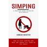 Simping: A Practical Guide to Healthy Relationships (How to Stop Simping and Make Any Woman Fall Down on Her Knees)