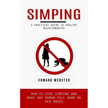 Simping: A Practical Guide to Healthy Relationships (How to Stop Simping and Make Any Woman Fall Down on Her Knees)