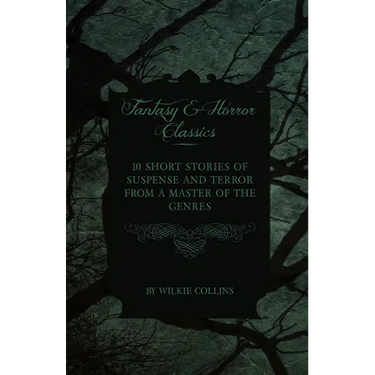 Wilkie Collins - 10 Short Stories of Suspense and Terror from a Master of the Genres (Fantasy and Horror Classics)