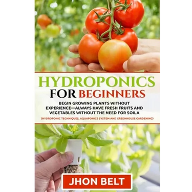 Hydroponics for Beginners: Begin Growing Plants Without Experience - Always Have Fresh Fruits and Vegetables Without the Need For Soil.