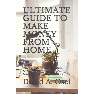 Ultimate Guide to Make Money from Home: Discover Many Ways To Make Money From Home: Affiliate Marketing, Blogging And More.