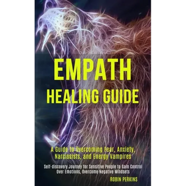 Empath Healing Guide: A Guide to Overcoming Fear, Anxiety, Narcissists, and Energy Vampires (Self-discovery Journey for Sensitive People to Gain Contr
