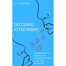 Decoding Attachment: Understanding the Psychology of Attachment to Build Rock-Solid Relationship