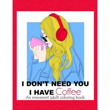 I Don't Need You; I Have Coffee: An Irreverent Adult Coloring Book for Stress Relieving Full of Funny Quotes