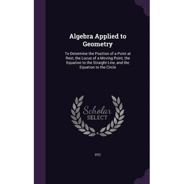 Algebra Applied to Geometry: To Determine the Position of a Point at Rest, the Locus of a Moving Point, the Equation to the Straight Line, and the
