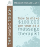 The Magic Touch: How to make $100,000 per year as a Massage Therapist; simple and effective business, marketing, and ethics education for a successful