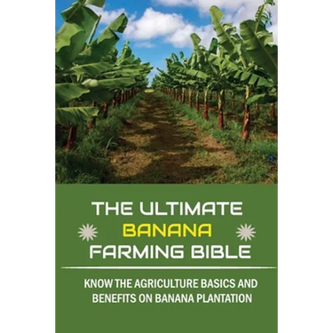 The Ultimate Banana Farming Bible: Know The Agriculture Basics And Benefits On Banana Plantation: Banana Plantation Planting System