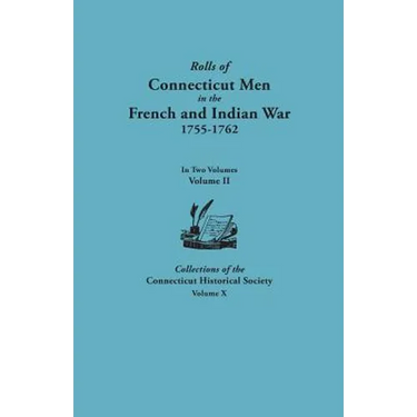 Rolls of Connecticut Men in the French and Indian War, 1755-1762. in Two Volumes. Volume II. Collections of the Connecticut Historical Society, Volume