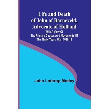 Life and Death of John of Barneveld, Advocate of Holland: with a view of the primary causes and movements of the Thirty Years' War, 1618-19