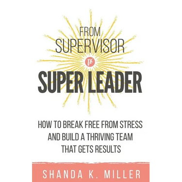 From Supervisor to Super Leader: How to Break Free from Stress and Build a Thriving Team That Gets Results