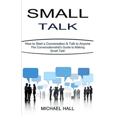 Small Talk: How to Start a Conversation & Talk to Anyone (The Conversationalist's Guide to Making Small Talk!)