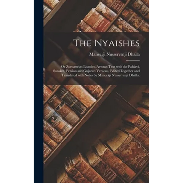 The Nyaishes; or Zoroastrian Litanies, Avestan Text With the Pahlavi, Sanskrit, Persian and Gujarati Versions, Edited Together and Translated With Not