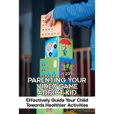 Parenting Your Video Game Addict Kid: Effectively Guide Your Child Towards Healthier Activities: Video Game Addiction Treatment