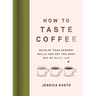 How to Taste Coffee: Develop Your Sensory Skills and Get the Most Out of Every Cup