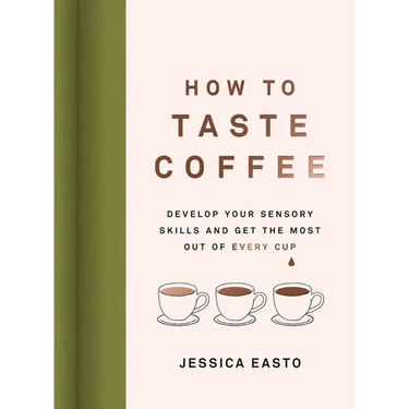 How to Taste Coffee: Develop Your Sensory Skills and Get the Most Out of Every Cup