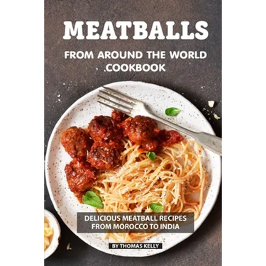 Meatballs from Around the World Cookbook: Delicious Meatball Recipes from Morocco to India