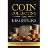 Coin Collecting for Beginners: Discover the Joy of Building Your Treasure Trove, A Step-by-Step Guide to Numismatics
