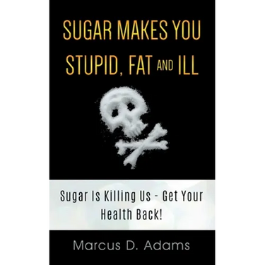 Sugar Makes You Stupid, Fat And Ill: Sugar Is Killing Us - Get Your Health Back!
