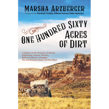 One Hundred Sixty Acres of Dirt: A History of the Pioneers of Kansas Settlement, Arizona Territory, 1909 and Stories, Including the Schoolmarm's Pearl